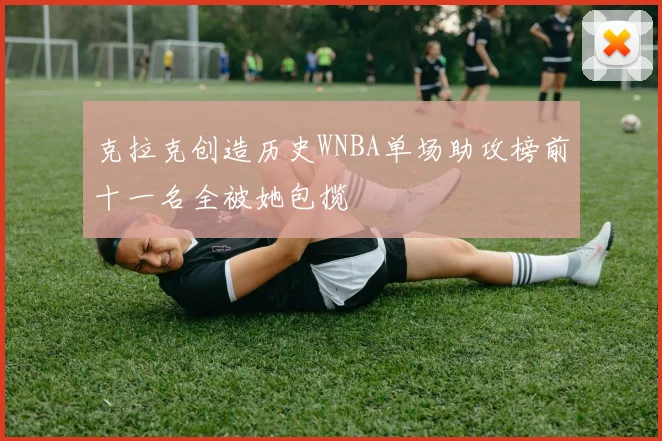 克拉克创造历史WNBA单场助攻榜前十一名全被她包揽
