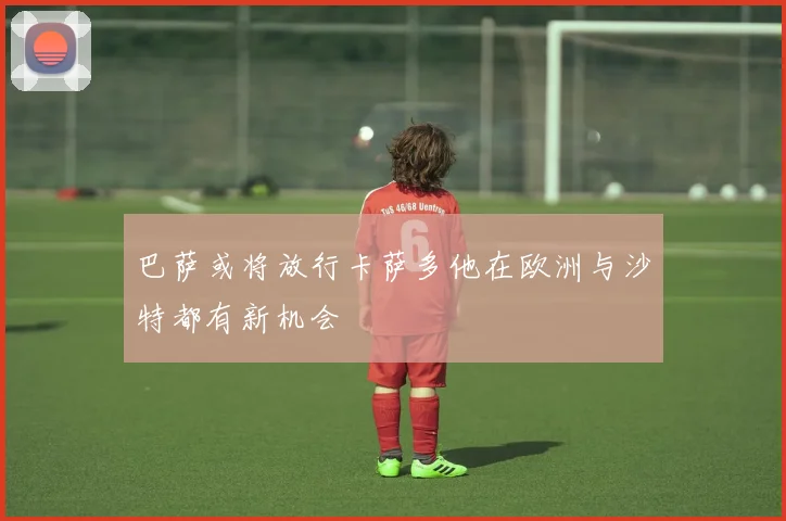 巴萨或将放行卡萨多他在欧洲与沙特都有新机会