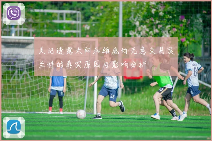 美记透露太阳和雄鹿均无意交易莫兰特的真实原因与影响分析