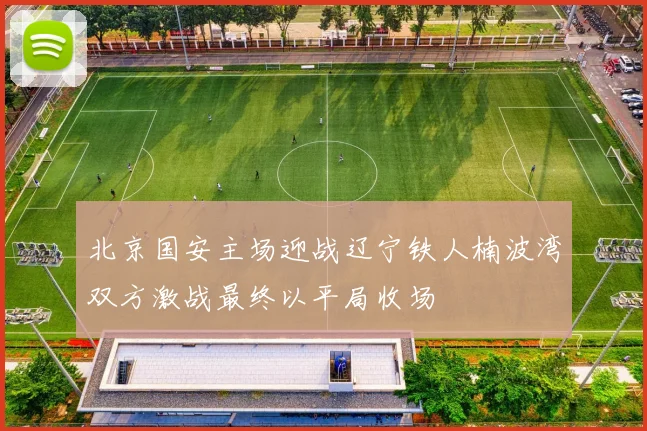 北京国安主场迎战辽宁铁人楠波湾双方激战最终以平局收场