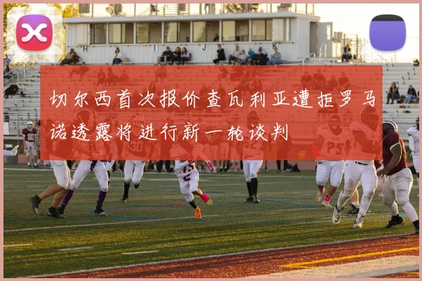 切尔西首次报价查瓦利亚遭拒罗马诺透露将进行新一轮谈判
