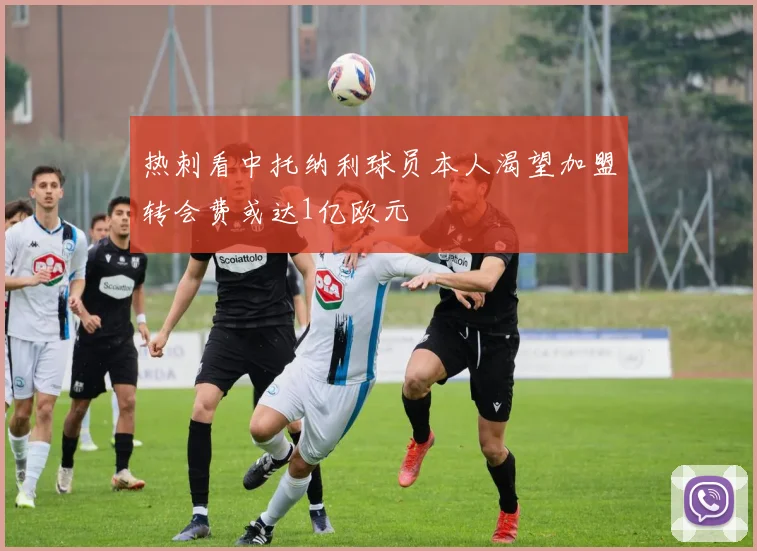 热刺看中托纳利球员本人渴望加盟转会费或达1亿欧元