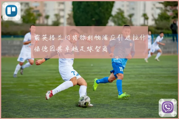 前英格兰门将称利物浦应引进拉什福德因其卓越足球智商