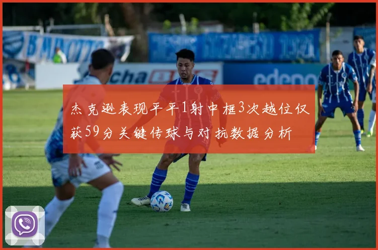 杰克逊表现平平1射中框3次越位仅获59分关键传球与对抗数据分析