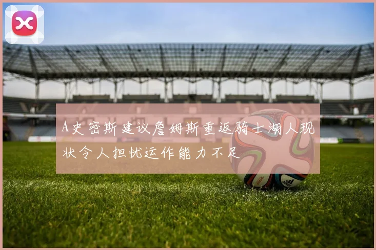A史密斯建议詹姆斯重返骑士湖人现状令人担忧运作能力不足
