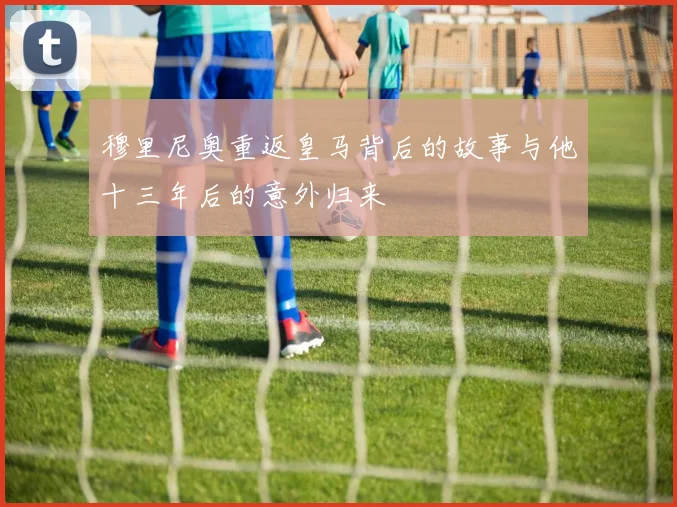穆里尼奥重返皇马背后的故事与他十三年后的意外归来