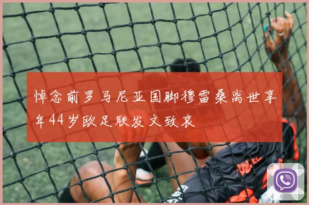 悼念前罗马尼亚国脚穆雷桑离世享年44岁欧足联发文致哀