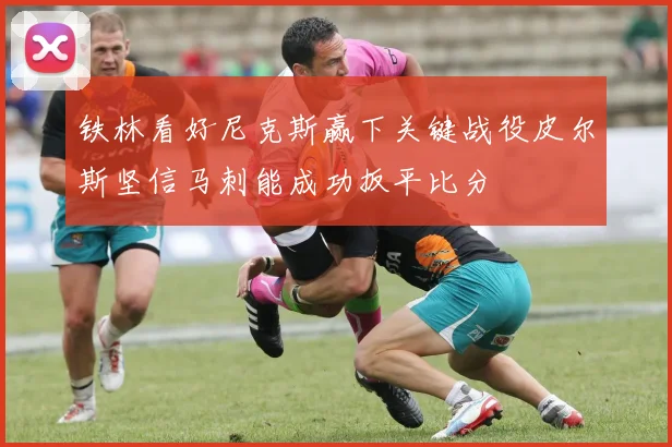 铁林看好尼克斯赢下关键战役皮尔斯坚信马刺能成功扳平比分