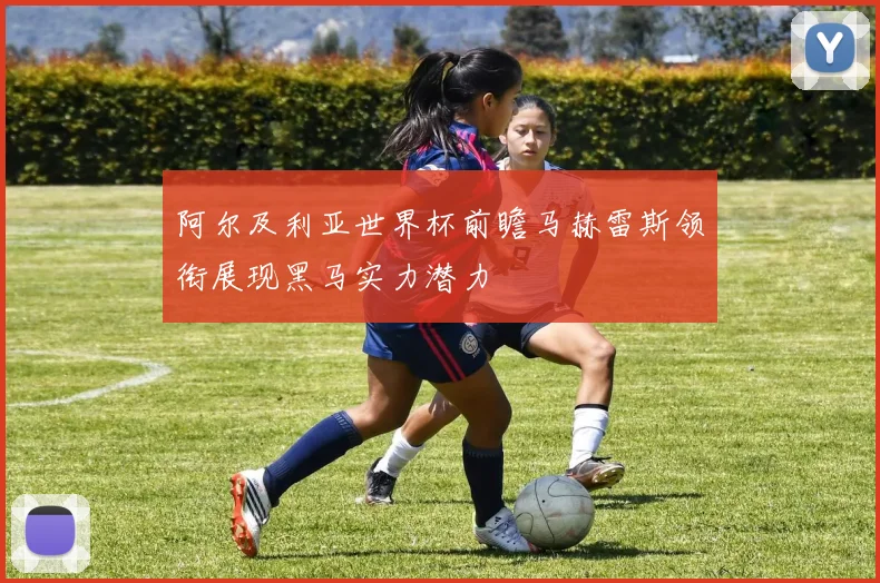 阿尔及利亚世界杯前瞻马赫雷斯领衔展现黑马实力潜力