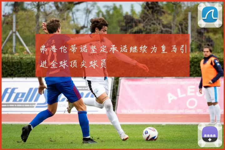 弗洛伦蒂诺坚定承诺继续为皇马引进全球顶尖球员